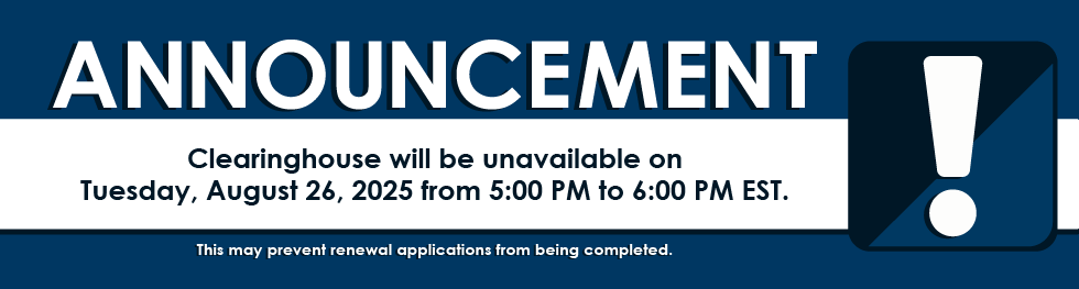 Announcement: Clearinghouse will be unavailable on August 26, 2025 from 5:00 PM to 6:00 PM EST. This may prevent renewal applications from being completed.